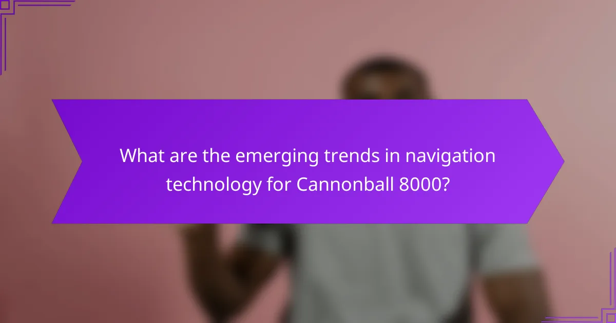 What are the emerging trends in navigation technology for Cannonball 8000?