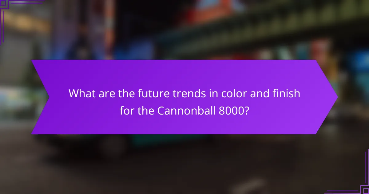 What are the future trends in color and finish for the Cannonball 8000?