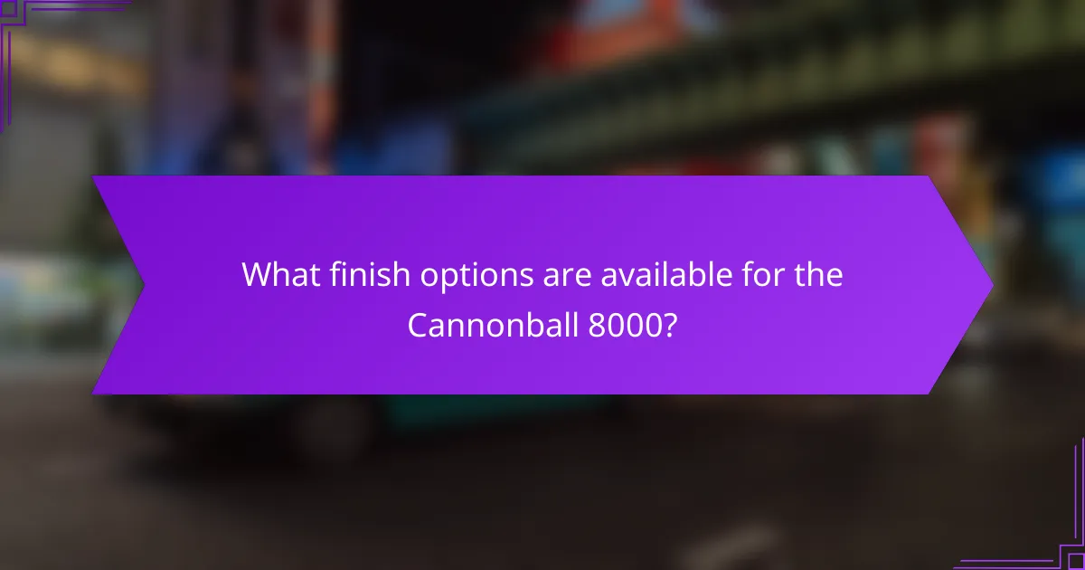 What finish options are available for the Cannonball 8000?